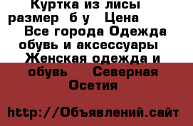 Куртка из лисы 46 размер  б/у › Цена ­ 4 500 - Все города Одежда, обувь и аксессуары » Женская одежда и обувь   . Северная Осетия